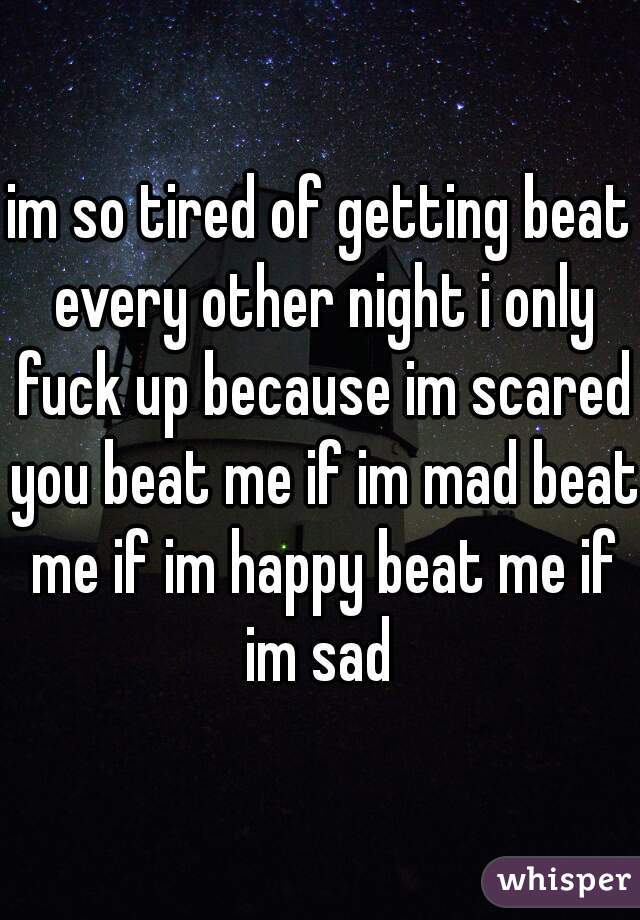 im so tired of getting beat every other night i only fuck up because im scared you beat me if im mad beat me if im happy beat me if im sad 