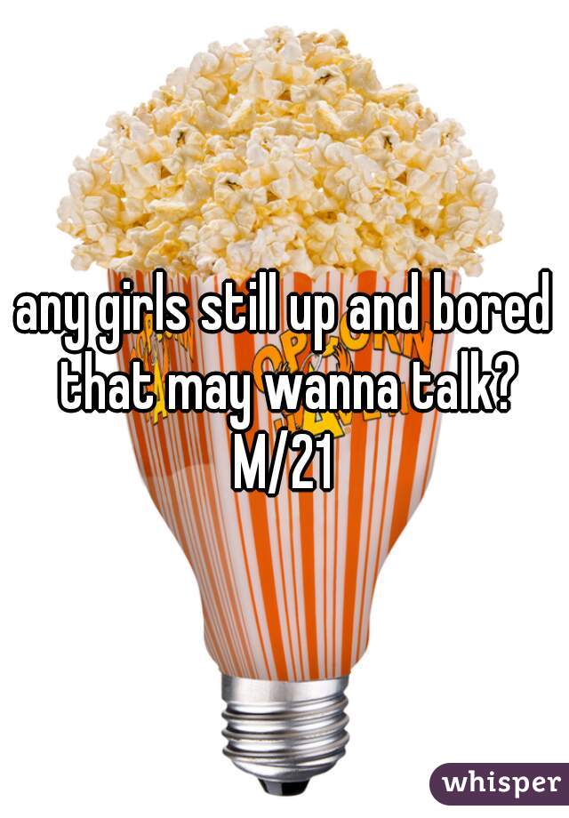 any girls still up and bored that may wanna talk?
M/21