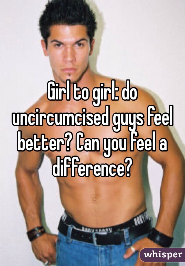 Girl to girl: do uncircumcised guys feel better? Can you feel a difference?