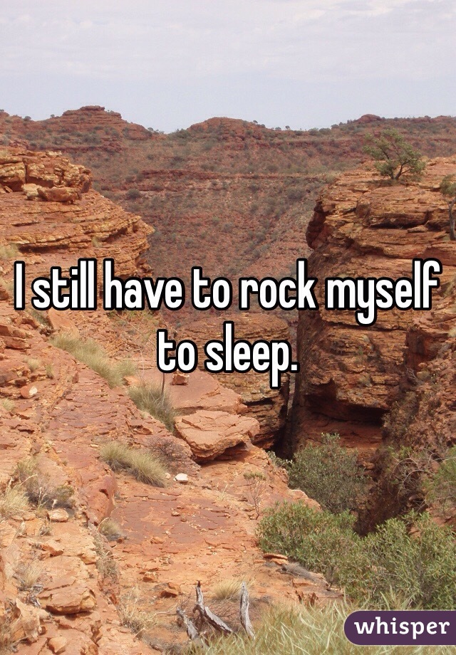 I still have to rock myself to sleep.