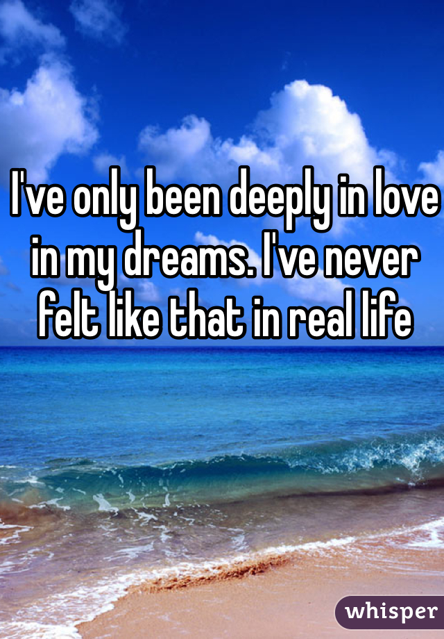 I've only been deeply in love in my dreams. I've never felt like that in real life
