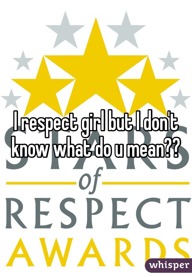 I respect girl but I don't know what do u mean??