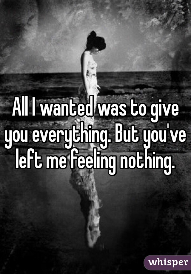 All I wanted was to give you everything. But you've left me feeling nothing. 