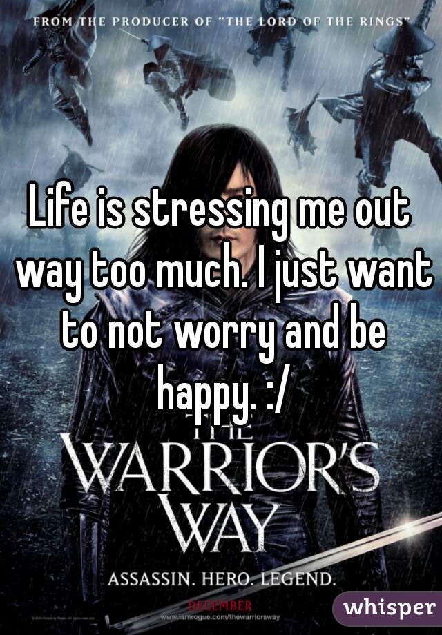 Life is stressing me out way too much. I just want to not worry and be happy. :/