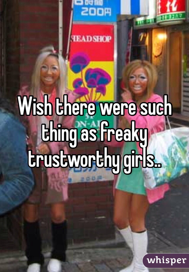 Wish there were such thing as freaky trustworthy girls..