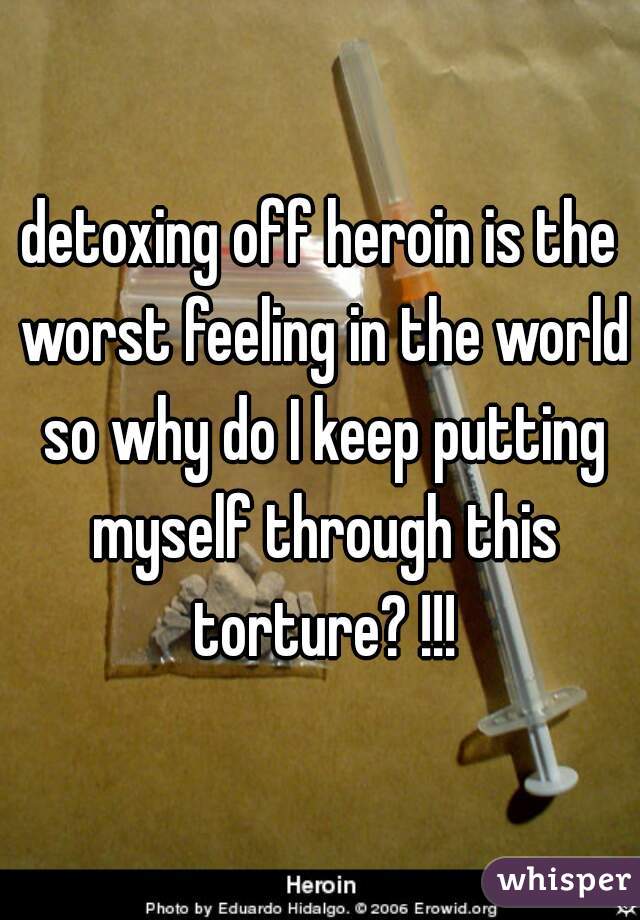 detoxing off heroin is the worst feeling in the world so why do I keep putting myself through this torture? !!!