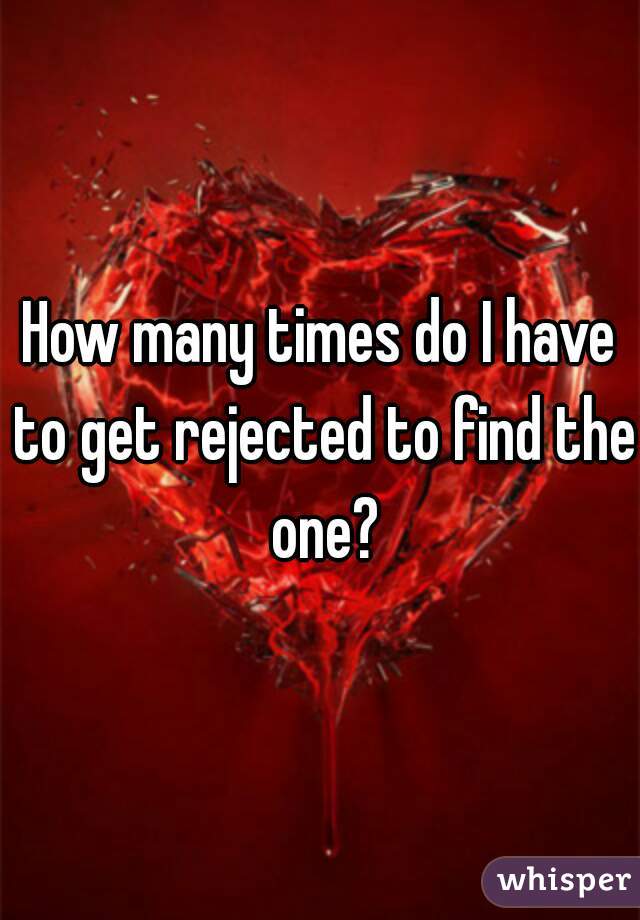 How many times do I have to get rejected to find the one?