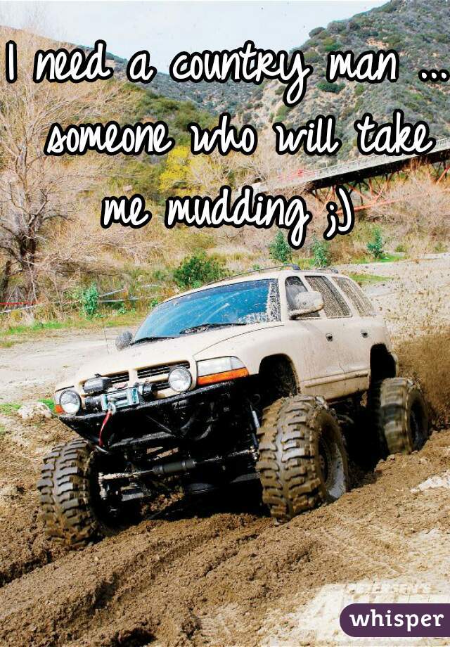 I need a country man ... someone who will take me mudding ;) 