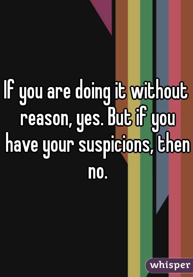 If you are doing it without reason, yes. But if you have your suspicions, then no.