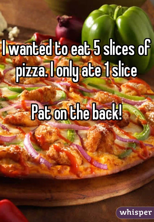 I wanted to eat 5 slices of pizza. I only ate 1 slice

Pat on the back!
