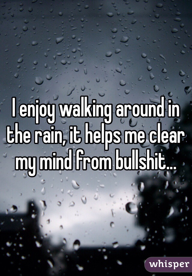 I enjoy walking around in the rain, it helps me clear my mind from bullshit...