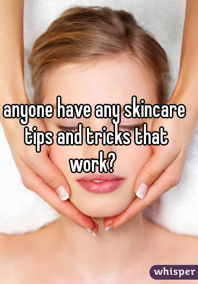 anyone have any skincare tips and tricks that work?  
