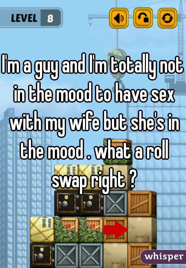 I'm a guy and I'm totally not in the mood to have sex with my wife but she's in the mood . what a roll swap right ?
