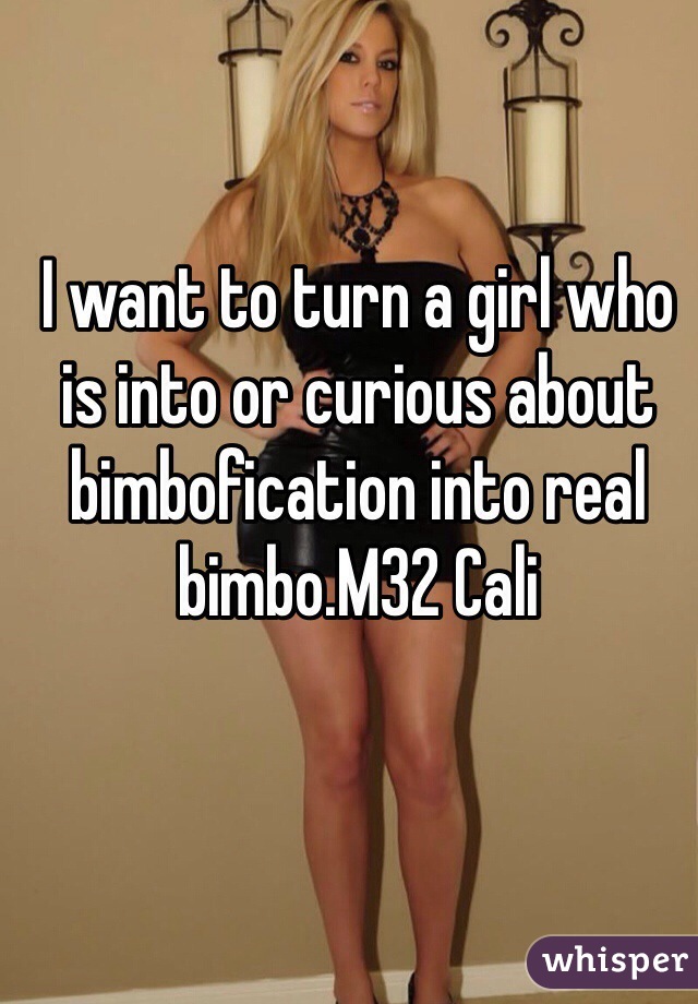 I want to turn a girl who is into or curious about bimbofication into real bimbo.M32 Cali