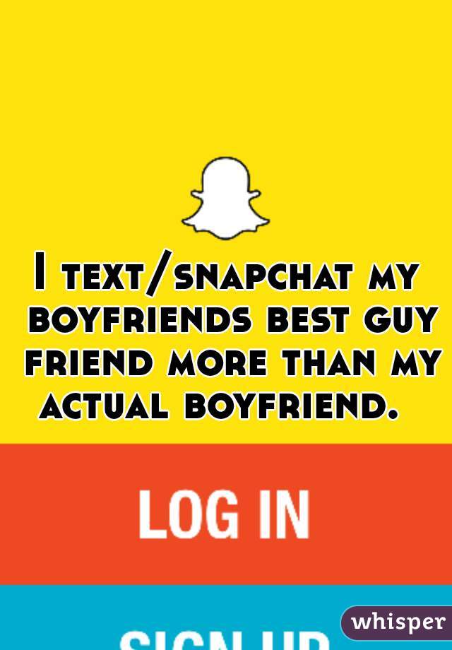 I text/snapchat my boyfriends best guy friend more than my actual boyfriend.  
