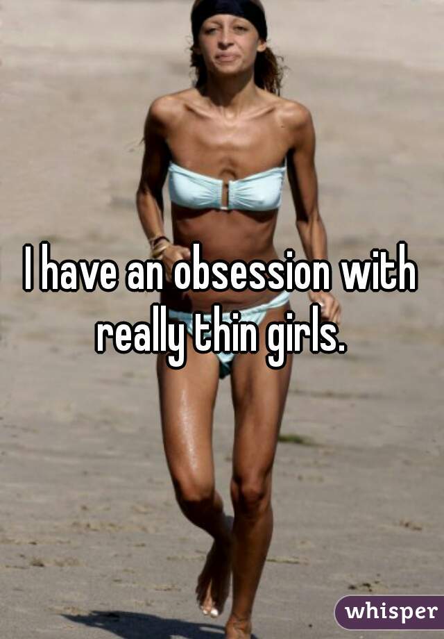 I have an obsession with really thin girls. 