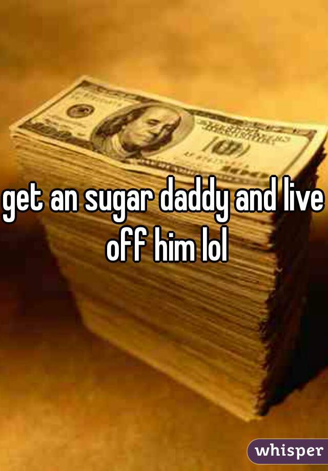 get an sugar daddy and live off him lol