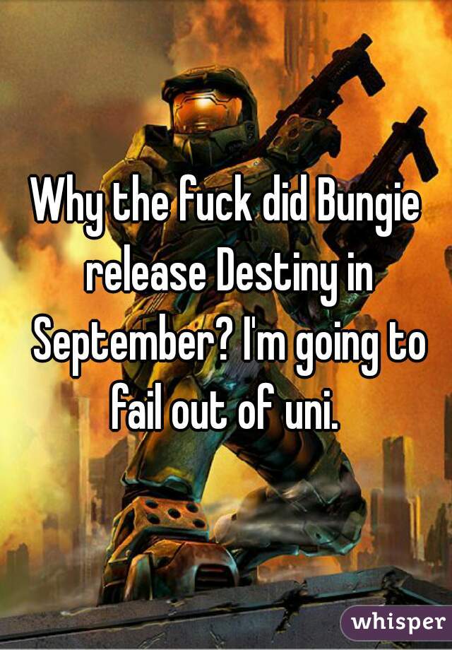 Why the fuck did Bungie release Destiny in September? I'm going to fail out of uni. 