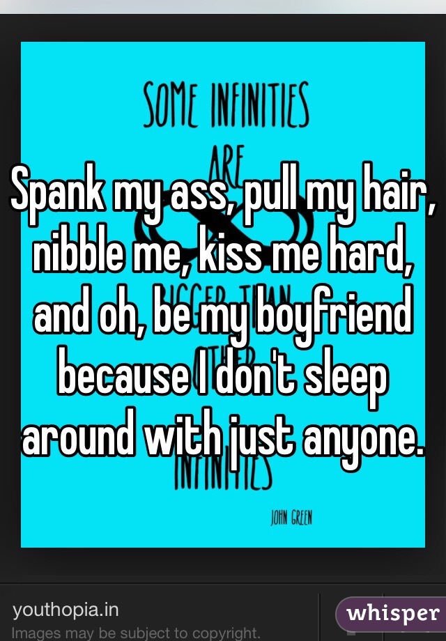 Spank my ass, pull my hair, nibble me, kiss me hard, and oh, be my boyfriend because I don't sleep around with just anyone. 