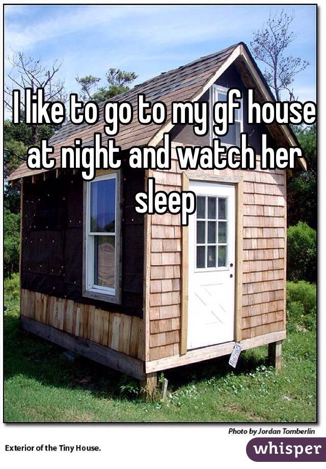 I like to go to my gf house at night and watch her sleep 
