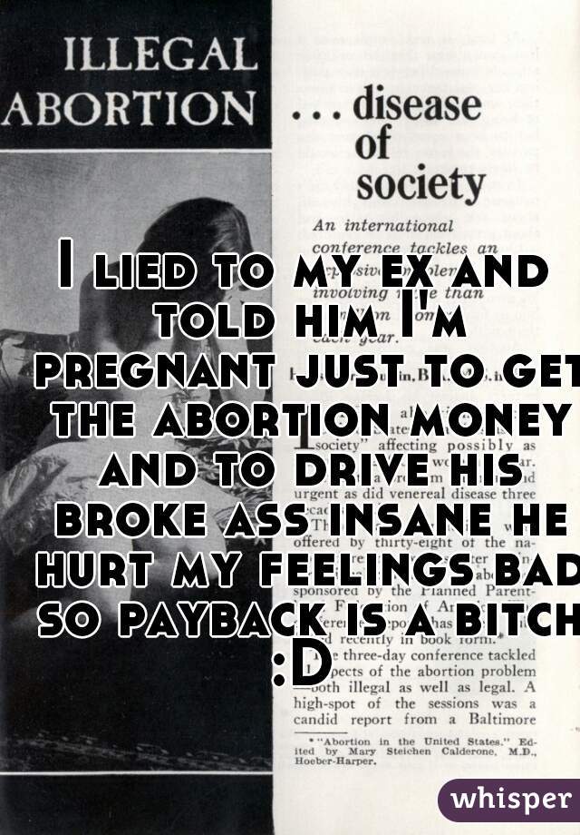 I lied to my ex and told him I'm pregnant just to get the abortion money and to drive his broke ass insane he hurt my feelings bad so payback is a bitch :D 