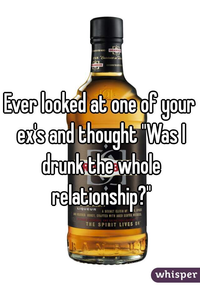 Ever looked at one of your ex's and thought "Was I drunk the whole relationship?"