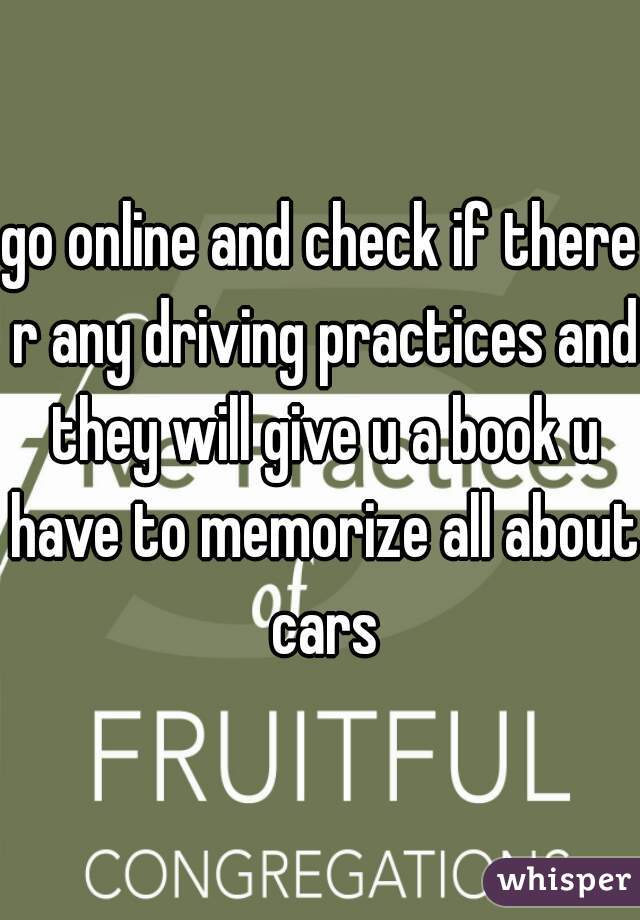 go online and check if there r any driving practices and they will give u a book u have to memorize all about cars