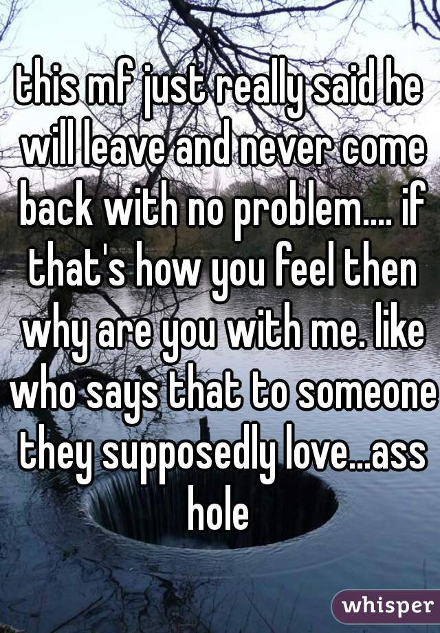 this mf just really said he will leave and never come back with no problem.... if that's how you feel then why are you with me. like who says that to someone they supposedly love...ass hole 