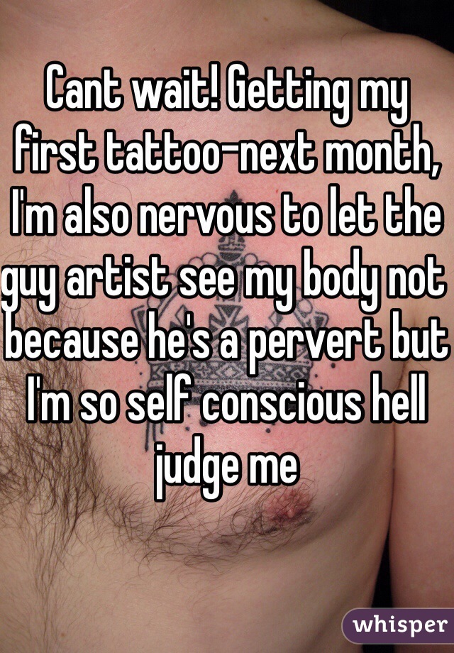 Cant wait! Getting my first tattoo-next month, I'm also nervous to let the guy artist see my body not because he's a pervert but I'm so self conscious hell judge me