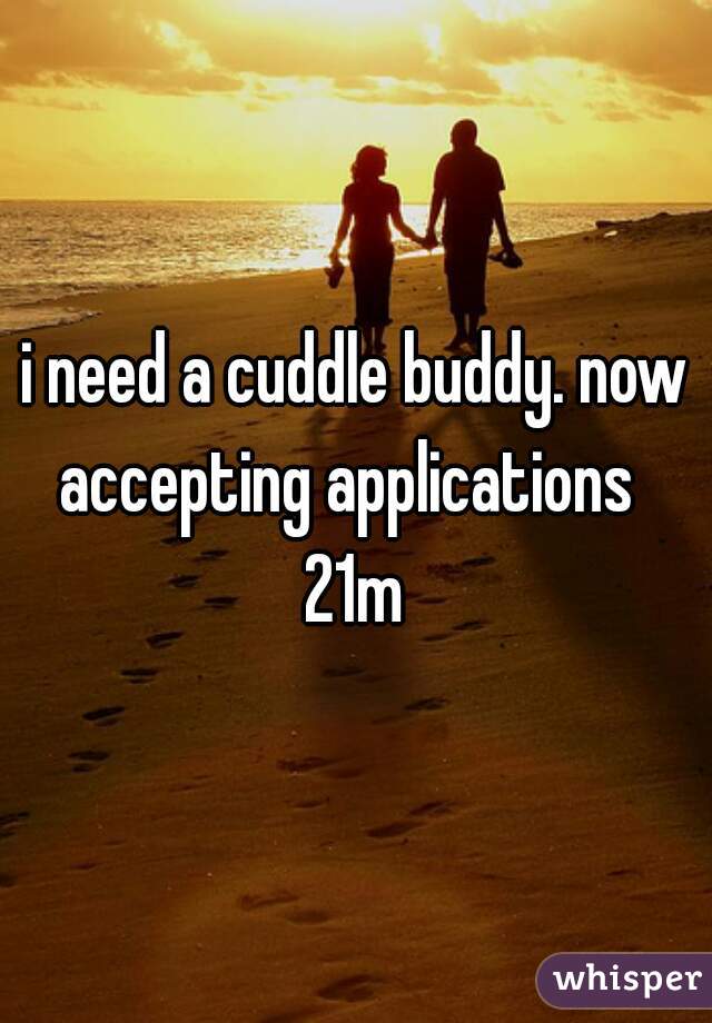 i need a cuddle buddy. now accepting applications  
21m