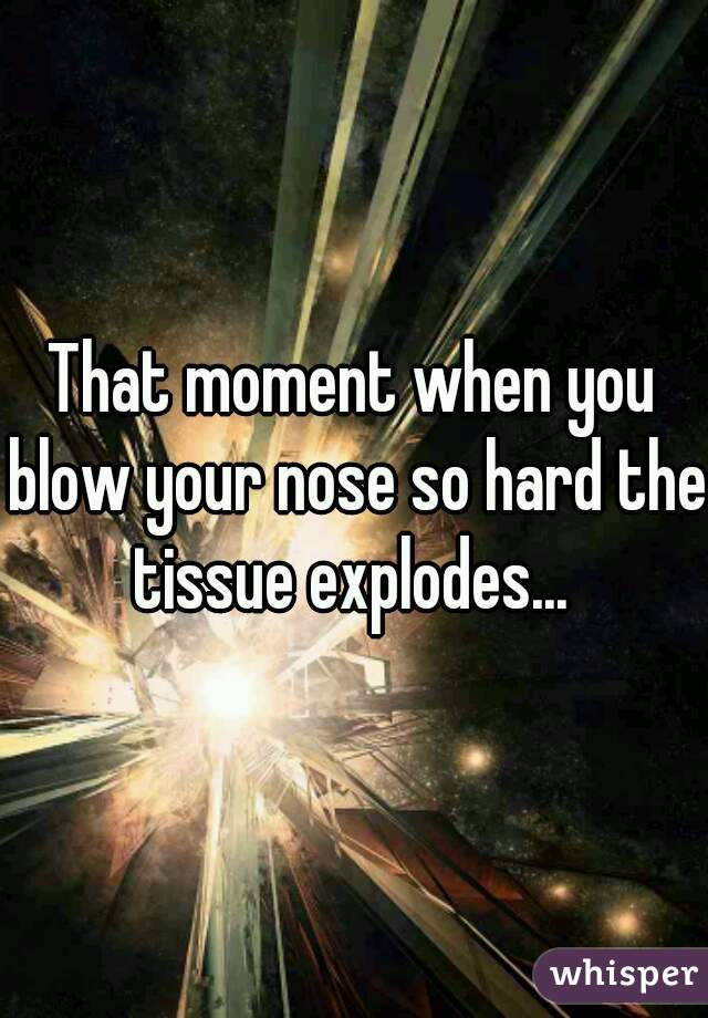 That moment when you blow your nose so hard the tissue explodes... 