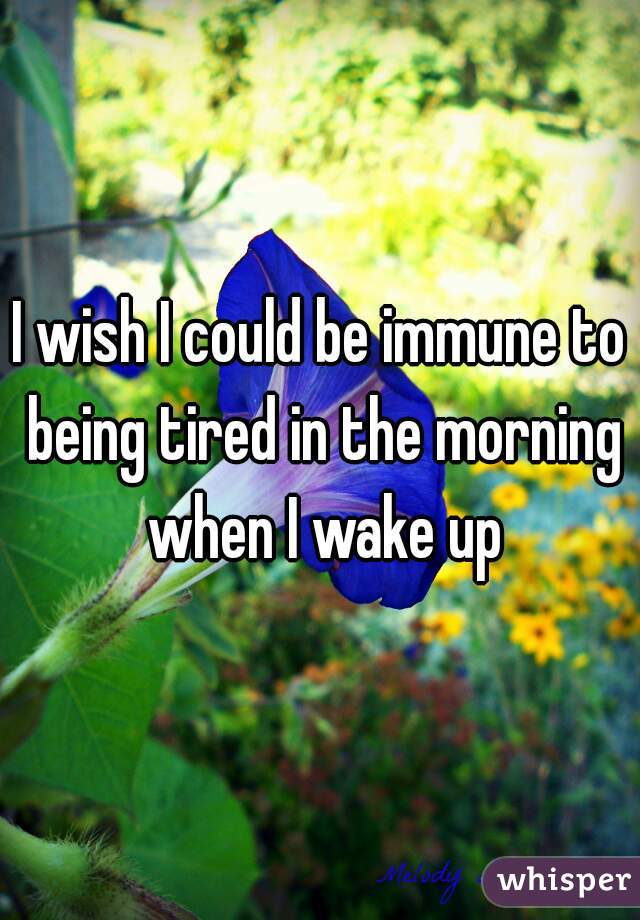 I wish I could be immune to being tired in the morning when I wake up