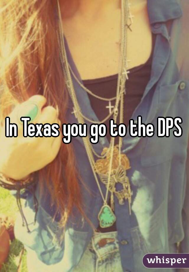 In Texas you go to the DPS