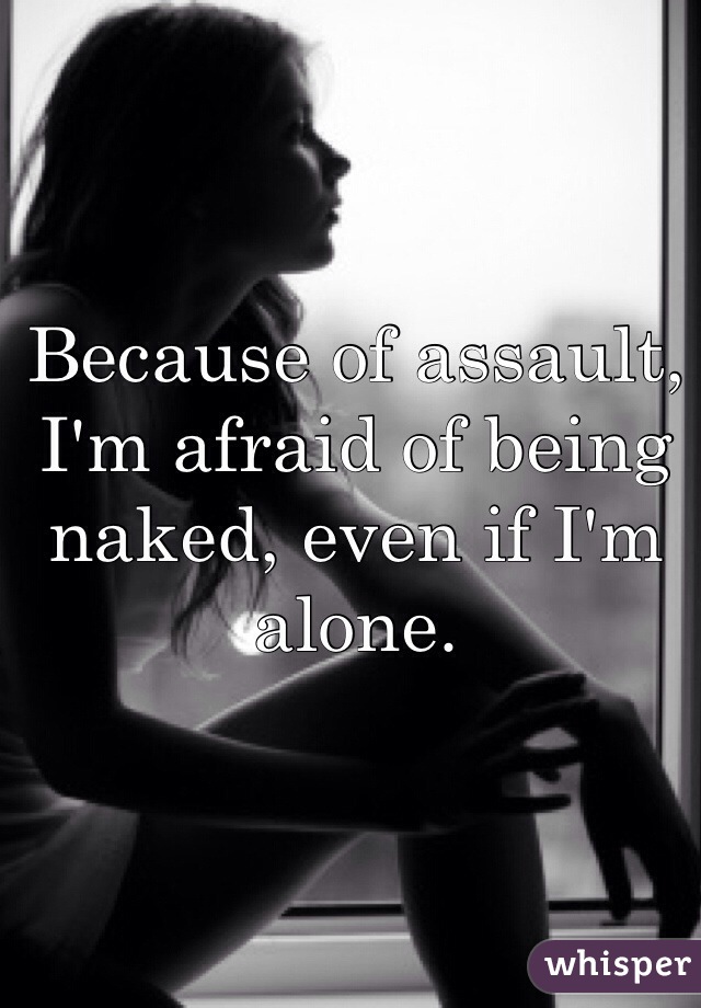 Because of assault, I'm afraid of being naked, even if I'm alone. 