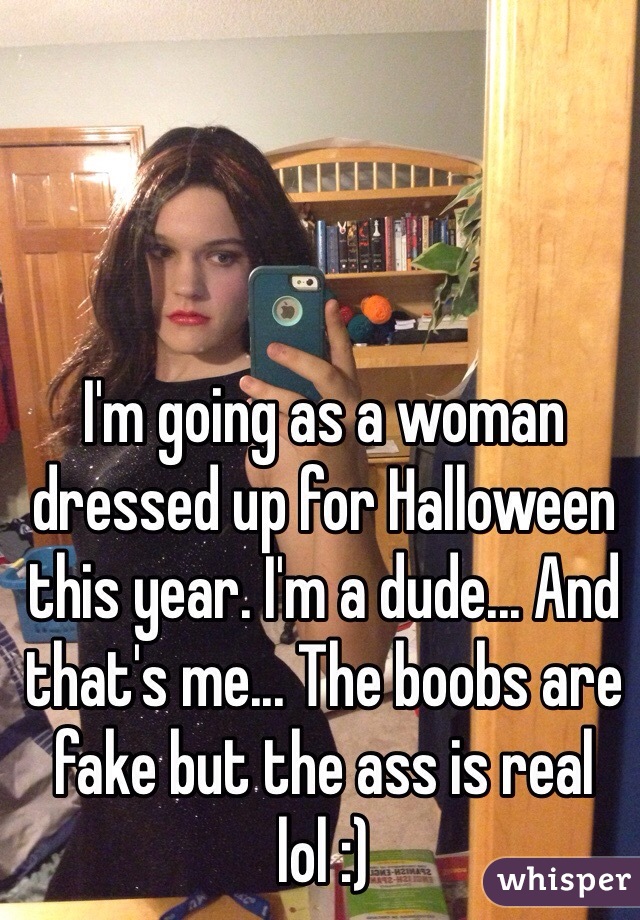 I'm going as a woman dressed up for Halloween this year. I'm a dude... And that's me... The boobs are fake but the ass is real lol :)