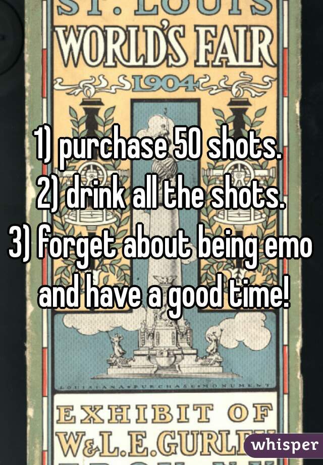 1) purchase 50 shots. 

2) drink all the shots.

3) forget about being emo and have a good time!