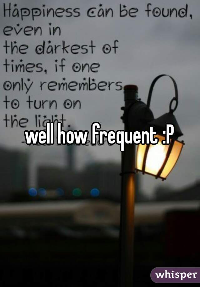 well how frequent :P