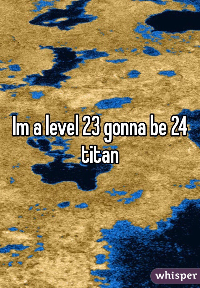 Im a level 23 gonna be 24 titan 