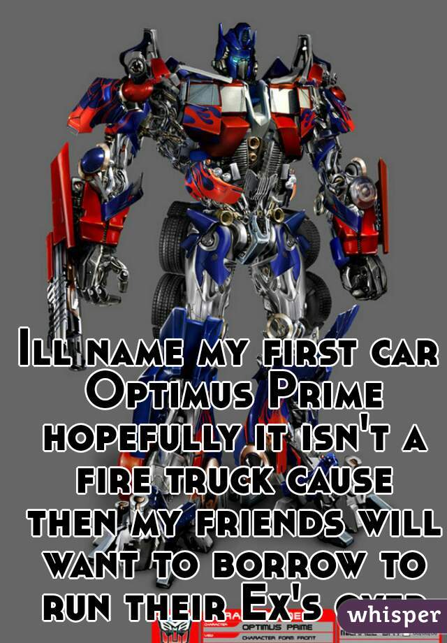 Ill name my first car Optimus Prime hopefully it isn't a fire truck cause then my friends will want to borrow to run their Ex's over