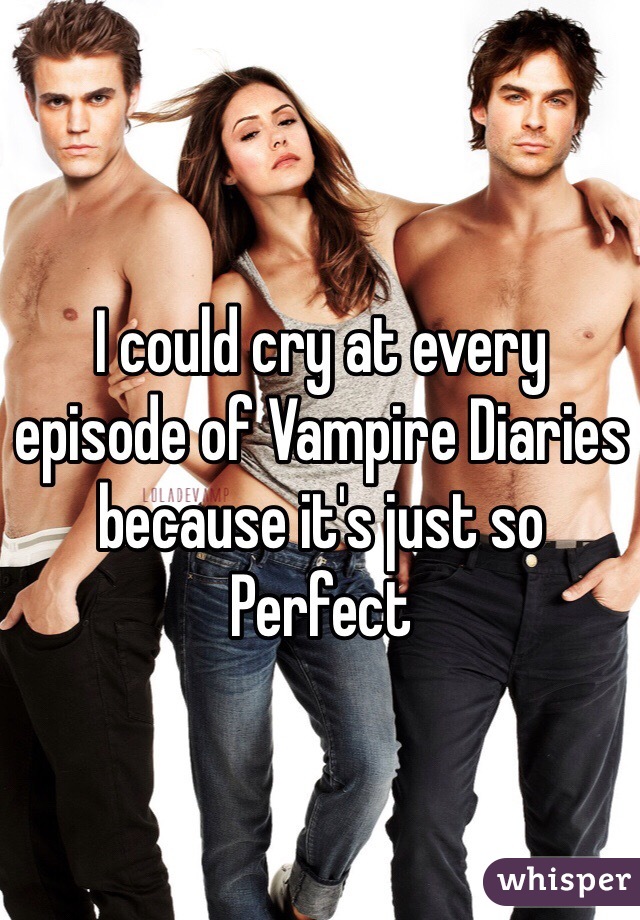 I could cry at every episode of Vampire Diaries because it's just so Perfect 