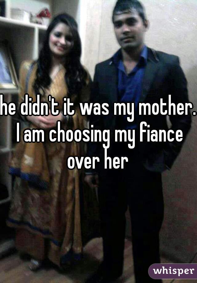 he didn't it was my mother. I am choosing my fiance over her 