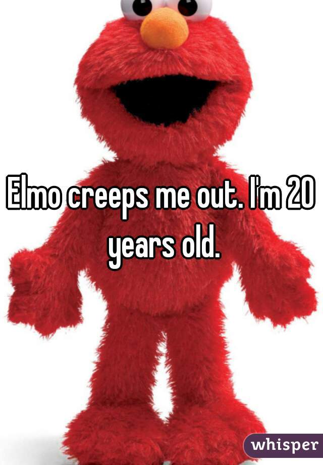 Elmo creeps me out. I'm 20 years old.