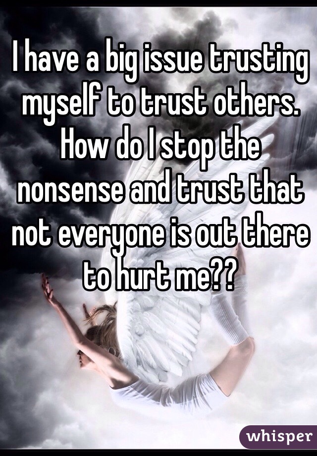 I have a big issue trusting myself to trust others. How do I stop the nonsense and trust that not everyone is out there to hurt me?? 
