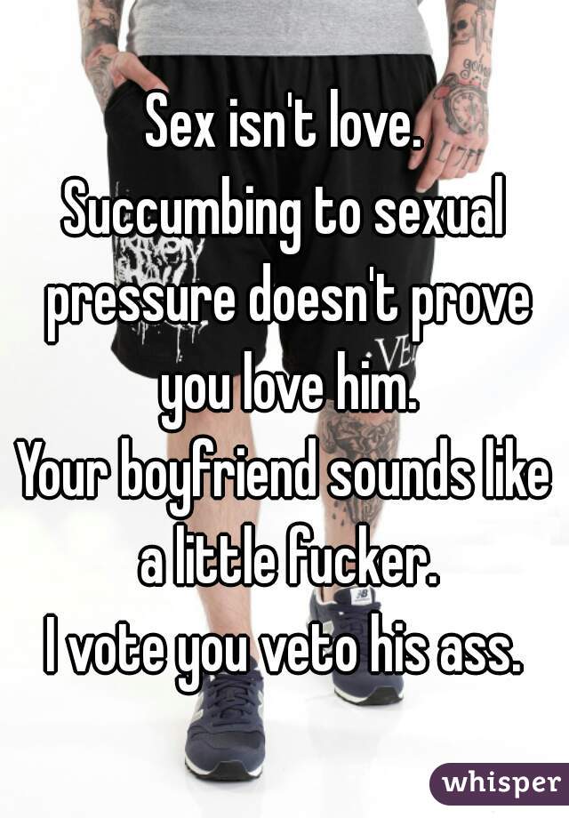 Sex isn't love.
Succumbing to sexual pressure doesn't prove you love him.
Your boyfriend sounds like a little fucker.
I vote you veto his ass.