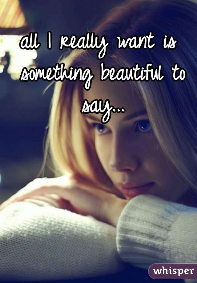 all I really want is something beautiful to say...