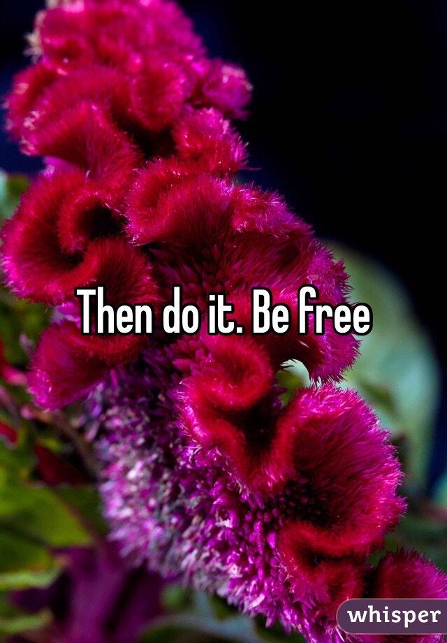 Then do it. Be free