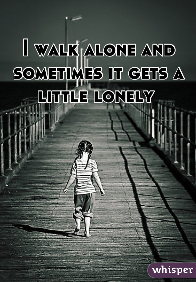 I walk alone and sometimes it gets a little lonely 