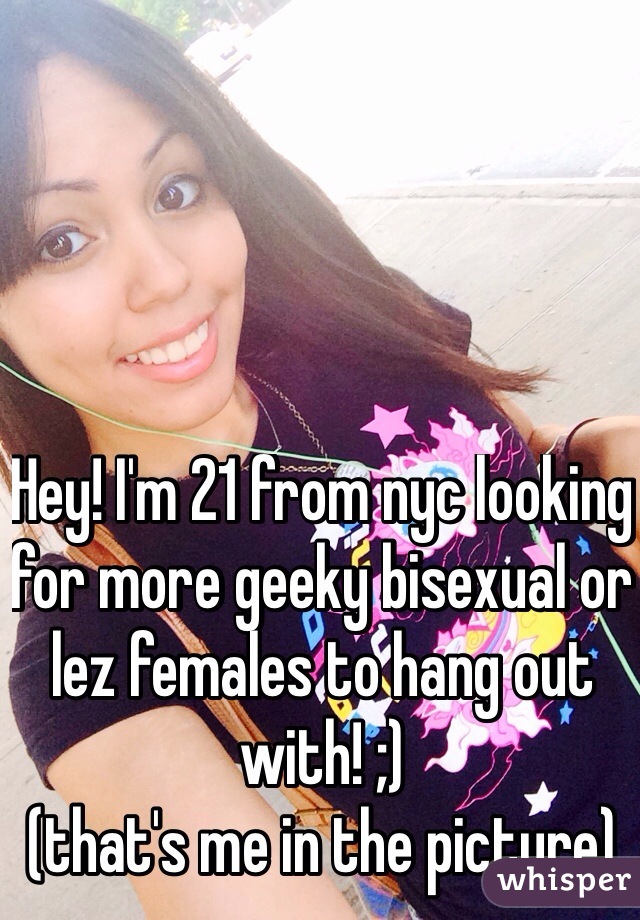 Hey! I'm 21 from nyc looking for more geeky bisexual or lez females to hang out with! ;) 
(that's me in the picture)
