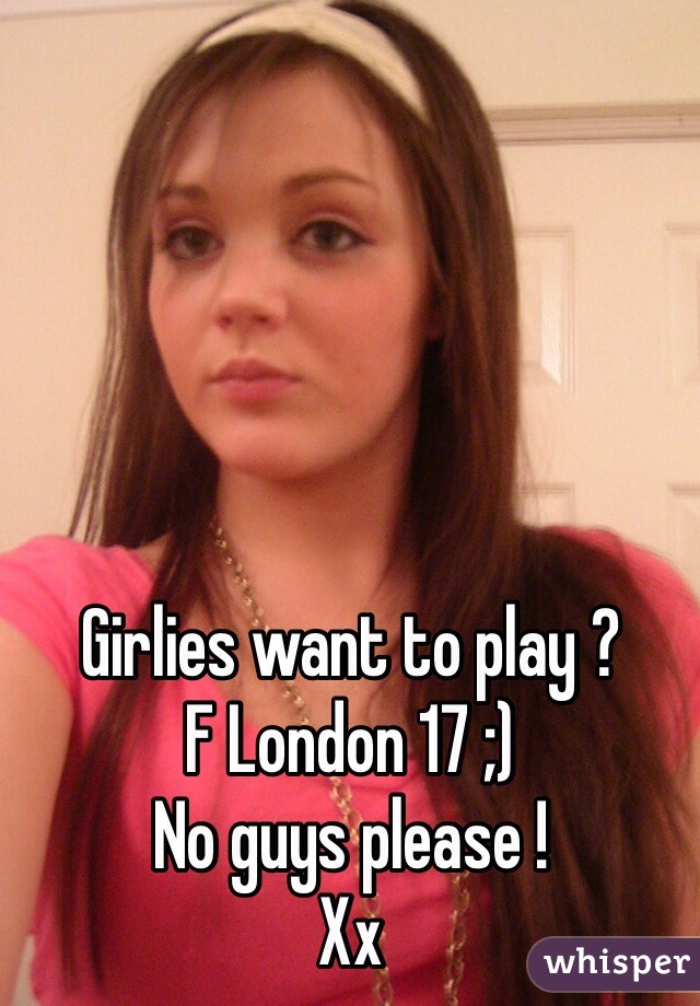 Girlies want to play ?
F London 17 ;)
No guys please ! 
Xx 