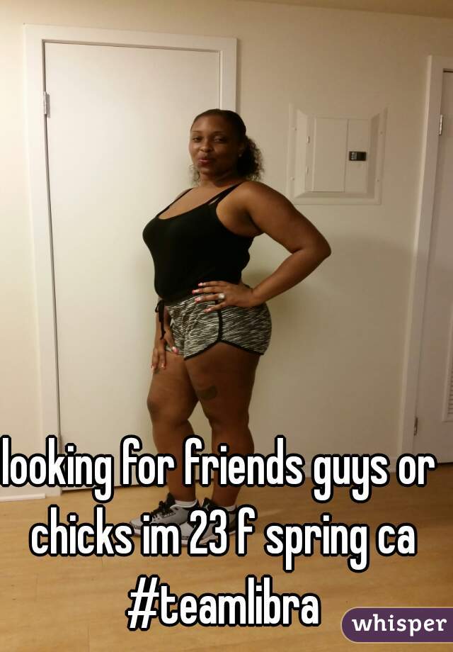 looking for friends guys or chicks im 23 f spring ca #teamlibra